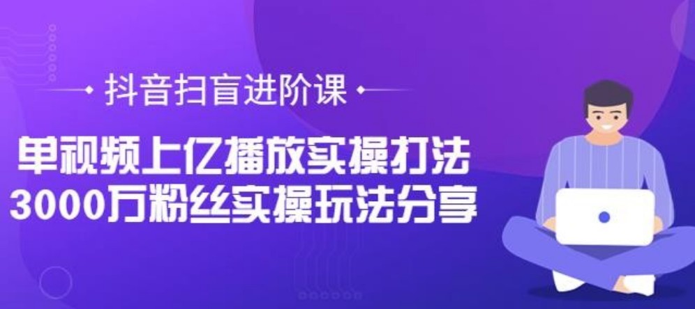 抖音扫盲进阶课：单视频上亿播放实操打法，3000万粉丝实操玩法分享