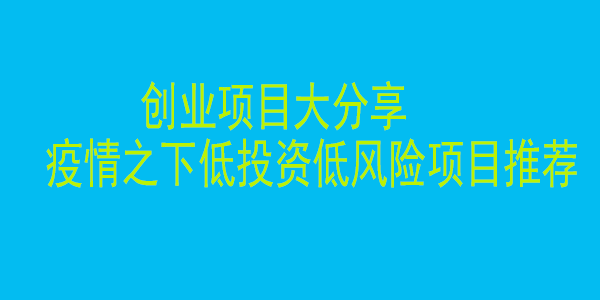 创业项目大分享(一)，疫情之下低投资低风险项目推荐！