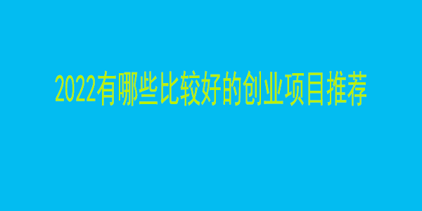 2022有哪些比较好的创业项目推荐