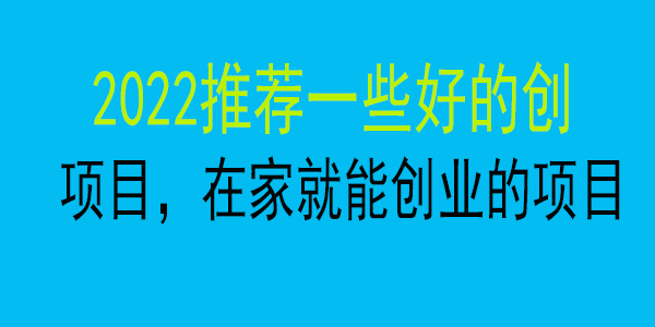 2022推荐一些好的创业项目，在家就能创业的项目