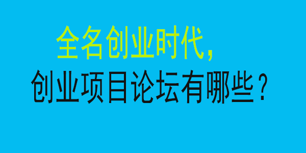 全名创业时代，你必须知道的创业项目论坛有哪些？